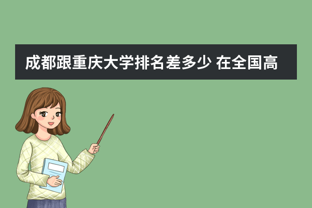 成都跟重庆大学排名差多少 在全国高校大学生竞赛排名中，重庆大学的排名如何？